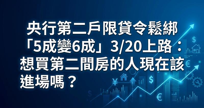 央行第二戶限貸令鬆綁「5成變6成」3/20上路：想買第二間房的人現在該進場嗎？