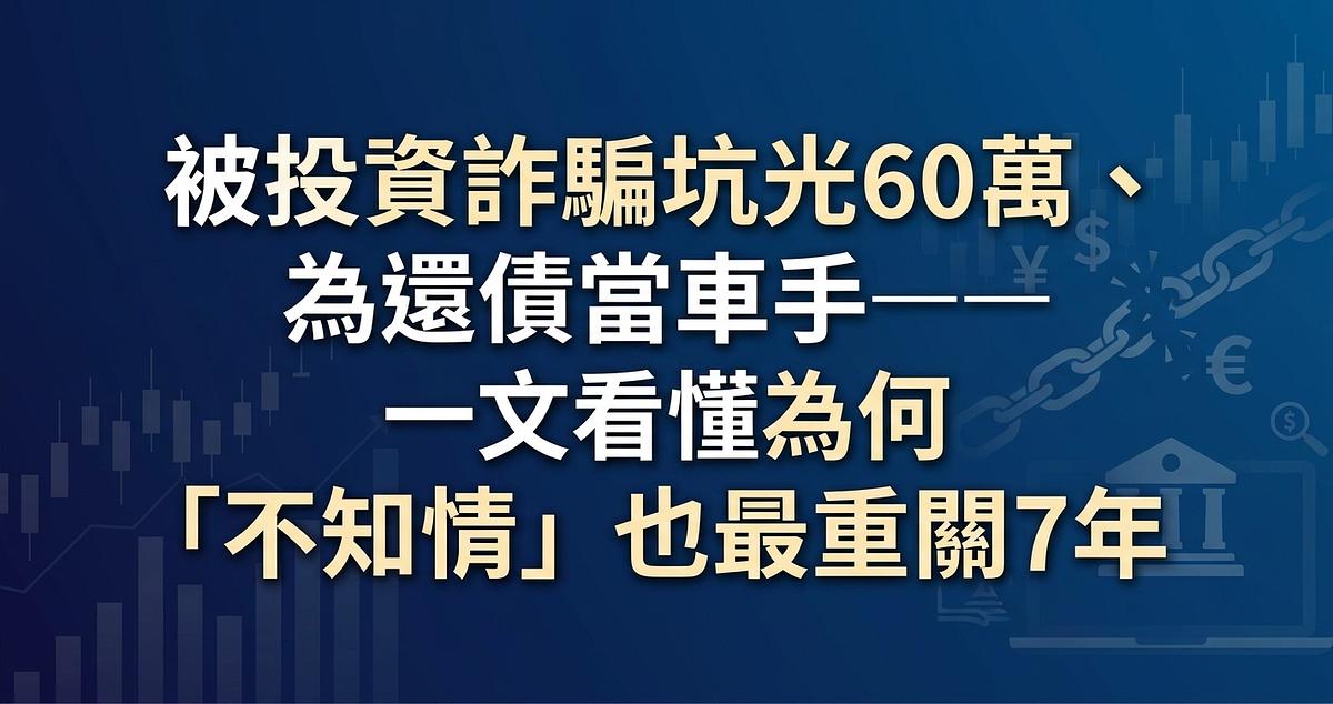 被投資詐騙坑光60萬、為還債當車手——一文看懂為何「不知情」也最重關7年