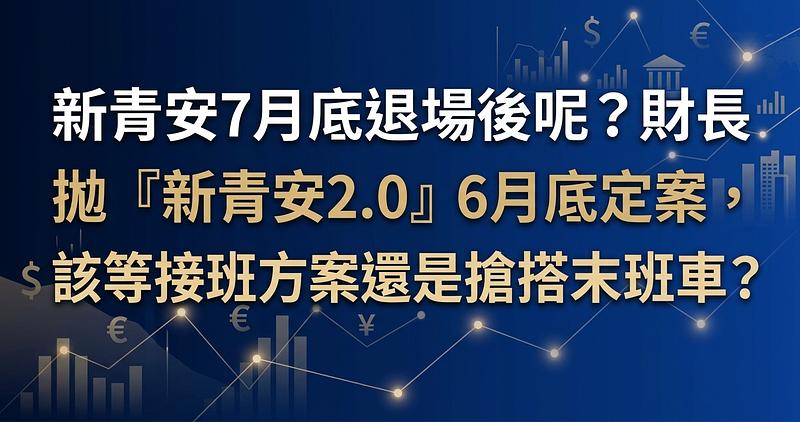 新青安7月底退場後呢？財長拋「新青安2.0」6月底定案，該等接班方案還是搶搭末班車？