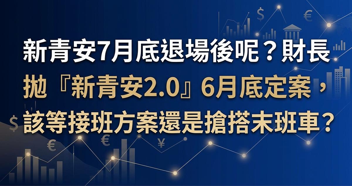 新青安7月底退場後呢？財長拋「新青安2.0」6月底定案，該等接班方案還是搶搭末班車？