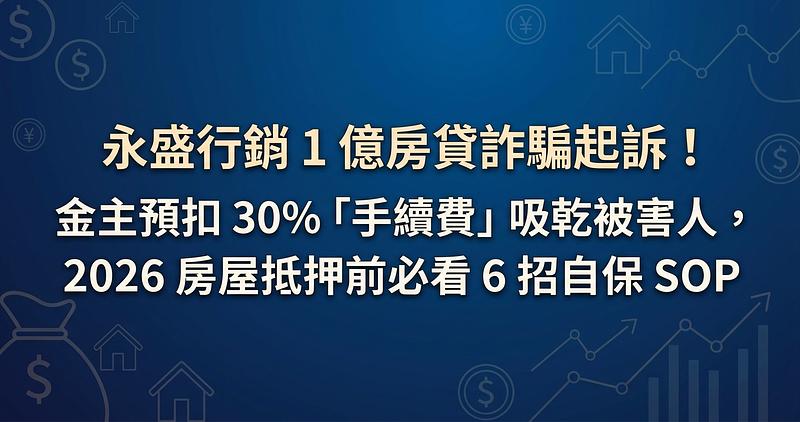 永盛行銷 1 億房貸詐騙起訴！金主預扣 30%「手續費」吸乾被害人，2026 房屋抵押前必看 6 招自保 SOP