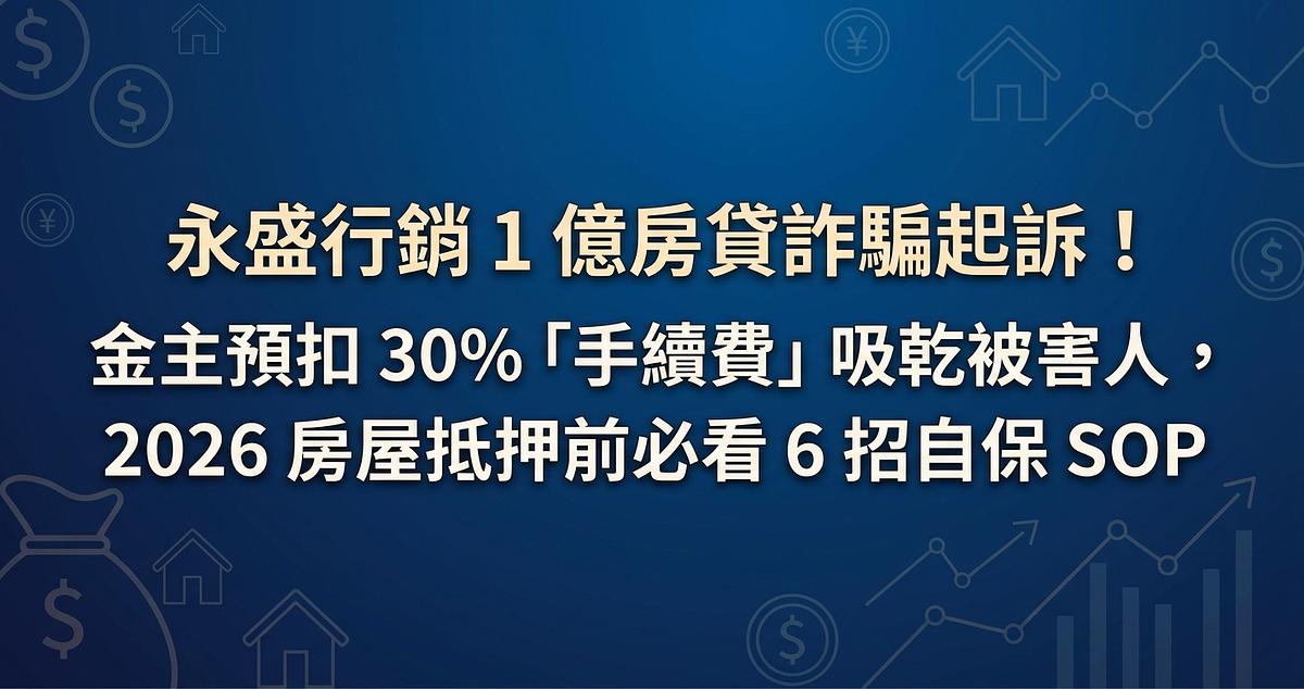 永盛行銷 1 億房貸詐騙起訴！金主預扣 30%「手續費」吸乾被害人，2026 房屋抵押前必看 6 招自保 SOP