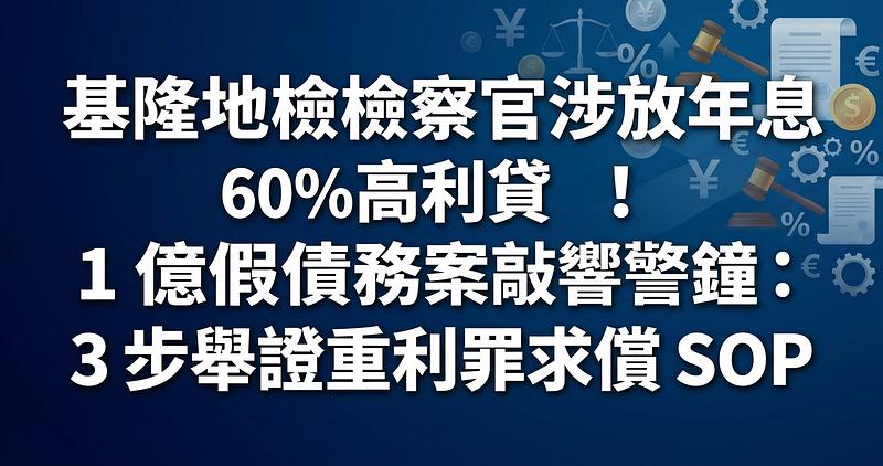 基隆地檢檢察官涉放年息 60% 高利貸！1 億假債務案敲響警鐘：3 步舉證重利罪求償 SOP